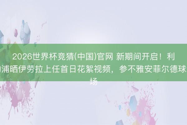 2026世界杯竞猜(中国)官网 新期间开启！利物浦晒伊劳拉上任首日花絮视频，参不雅安菲尔德球场