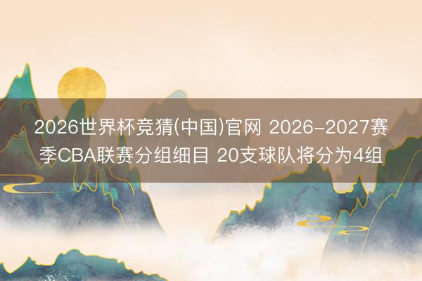 2026世界杯竞猜(中国)官网 2026-2027赛季CBA联赛分组细目 20支球队将分为4组