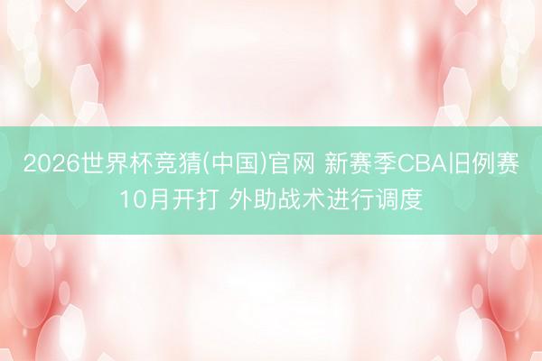 2026世界杯竞猜(中国)官网 新赛季CBA旧例赛10月开打 外助战术进行调度