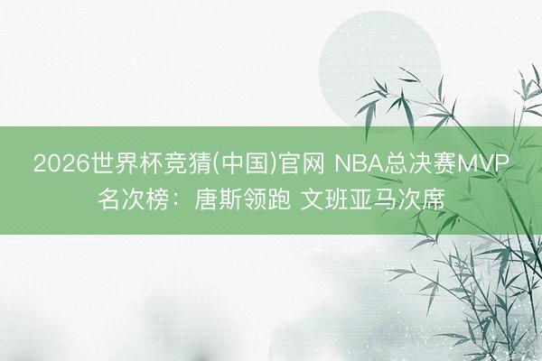 2026世界杯竞猜(中国)官网 NBA总决赛MVP名次榜：唐斯领跑 文班亚马次席