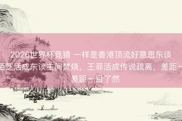 2026世界杯竞猜 一样是香港顶流好意思东谈主，张栢芝活成东谈主间焚烧，王菲活成传说疏离，差距一目了然