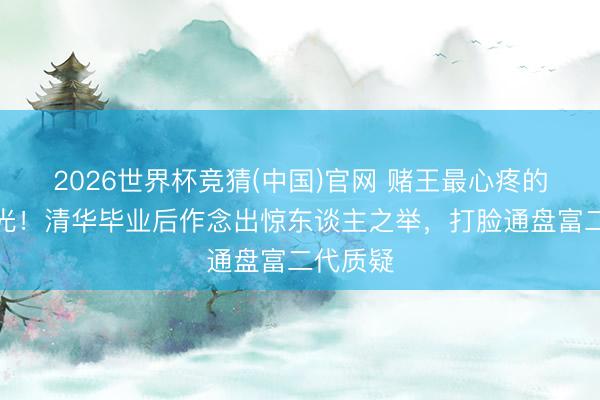 2026世界杯竞猜(中国)官网 赌王最心疼的犬子曝光！清华毕业后作念出惊东谈主之举，打脸通盘富二代质疑