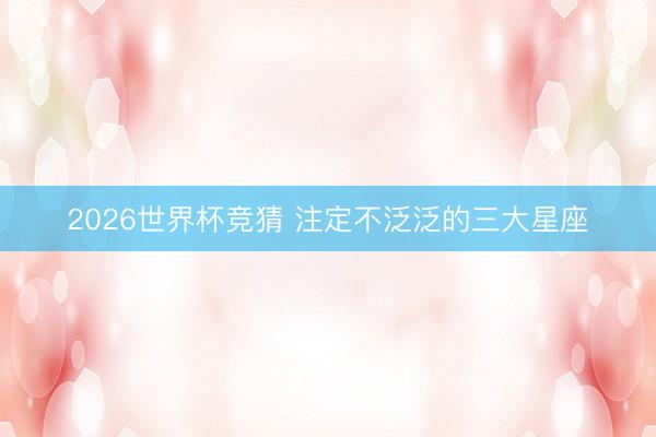 2026世界杯竞猜 注定不泛泛的三大星座