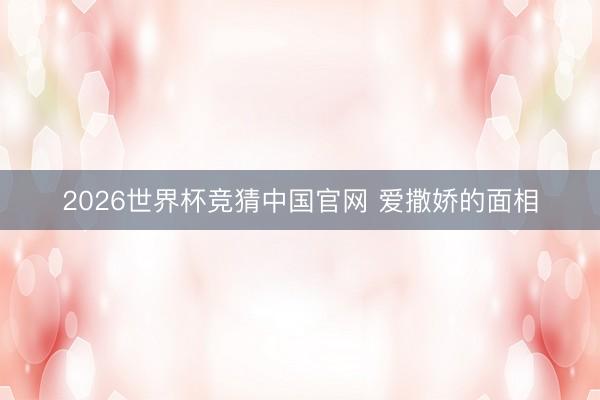 2026世界杯竞猜中国官网 爱撒娇的面相