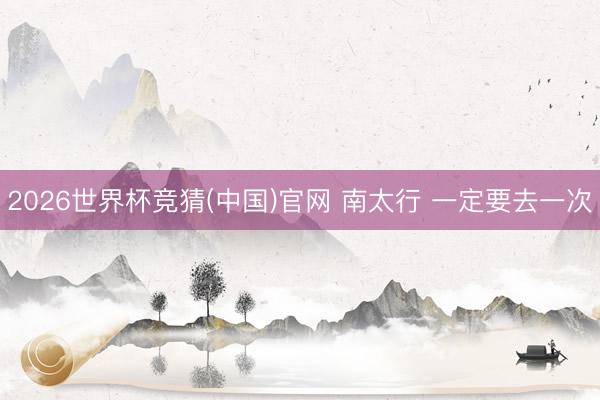 2026世界杯竞猜(中国)官网 南太行 一定要去一次