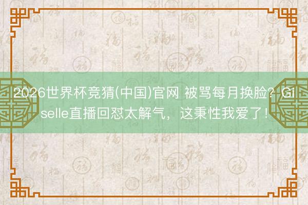 2026世界杯竞猜(中国)官网 被骂每月换脸？Giselle直播回怼太解气，这秉性我爱了！