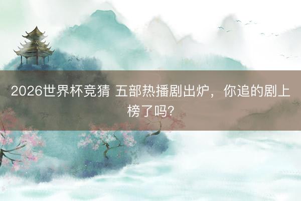 2026世界杯竞猜 五部热播剧出炉，你追的剧上榜了吗？