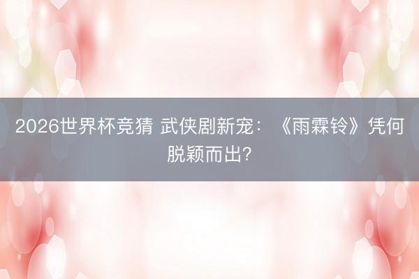 2026世界杯竞猜 武侠剧新宠：《雨霖铃》凭何脱颖而出？