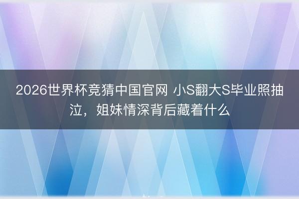 2026世界杯竞猜中国官网 小S翻大S毕业照抽泣,姐妹情深背后藏着什么