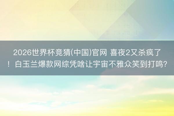 2026世界杯竞猜(中国)官网 喜夜2又杀疯了！白玉兰爆款网综凭啥让宇宙不雅众笑到打鸣？