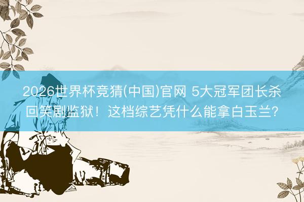 2026世界杯竞猜(中国)官网 5大冠军团长杀回笑剧监狱！这档综艺凭什么能拿白玉兰？