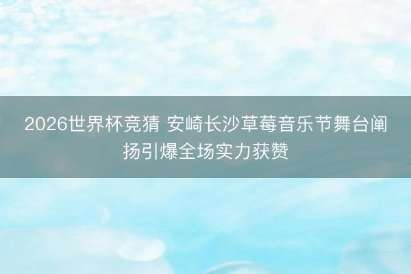 2026世界杯竞猜 安崎长沙草莓音乐节舞台阐扬引爆全场实力获赞