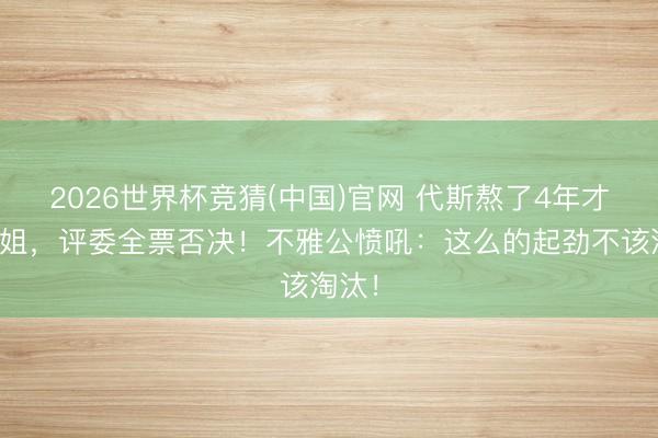 2026世界杯竞猜(中国)官网 代斯熬了4年才上浪姐，评委全票否决！不雅公愤吼：这么的起劲不该淘汰！