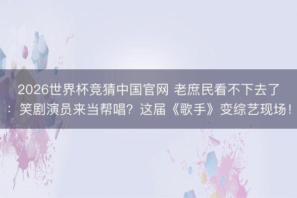 2026世界杯竞猜中国官网 老庶民看不下去了：笑剧演员来当帮唱？这届《歌手》变综艺现场！