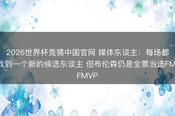 2026世界杯竞猜中国官网 媒体东谈主：每场都能找到一个新的候选东谈主 但布伦森仍是全票当选FMVP