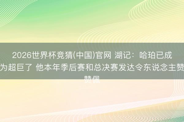 2026世界杯竞猜(中国)官网 湖记：哈珀已成长为超巨了 他本年季后赛和总决赛发达令东说念主赞佩