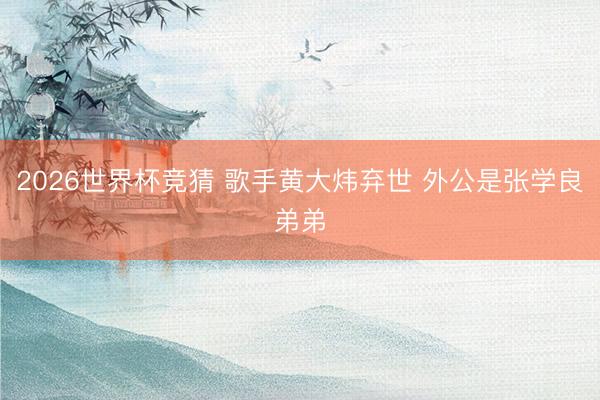 2026世界杯竞猜 歌手黄大炜弃世 外公是张学良弟弟