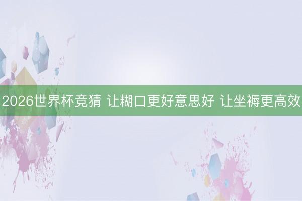 2026世界杯竞猜 让糊口更好意思好 让坐褥更高效