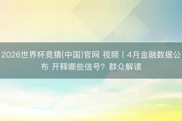 2026世界杯竞猜(中国)官网 视频丨4月金融数据公布 开释哪些信号？群众解读