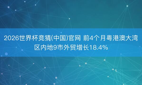 2026世界杯竞猜(中国)官网 前4个月粤港澳大湾区内地9市外贸增长18.4%