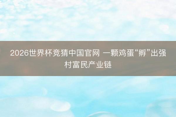 2026世界杯竞猜中国官网 一颗鸡蛋“孵”出强村富民产业链