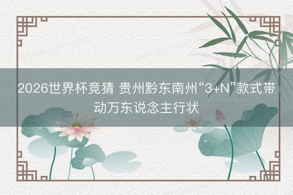 2026世界杯竞猜 贵州黔东南州“3+N”款式带动万东说念主行状