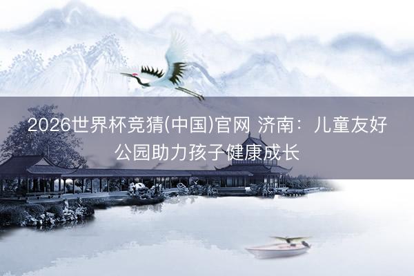 2026世界杯竞猜(中国)官网 济南：儿童友好公园助力孩子健康成长