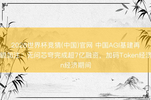 2026世界杯竞猜(中国)官网 中国AGI基建再获大额加注：无问芯穹完成超7亿融资，加码Token经济期间