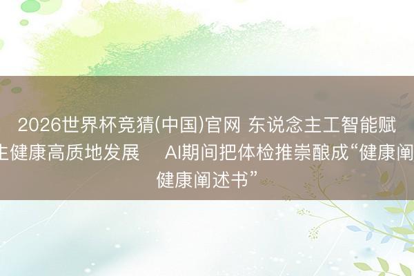 2026世界杯竞猜(中国)官网 东说念主工智能赋能卫生健康高质地发展‌ AI期间把体检推崇酿成“健康阐述书”