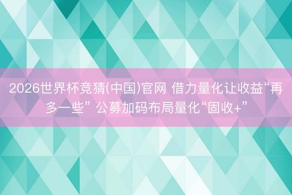 2026世界杯竞猜(中国)官网 借力量化让收益“再多一些” 公募加码布局量化“固收+”