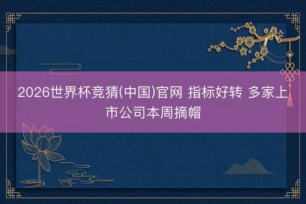 2026世界杯竞猜(中国)官网 指标好转 多家上市公司本周摘帽