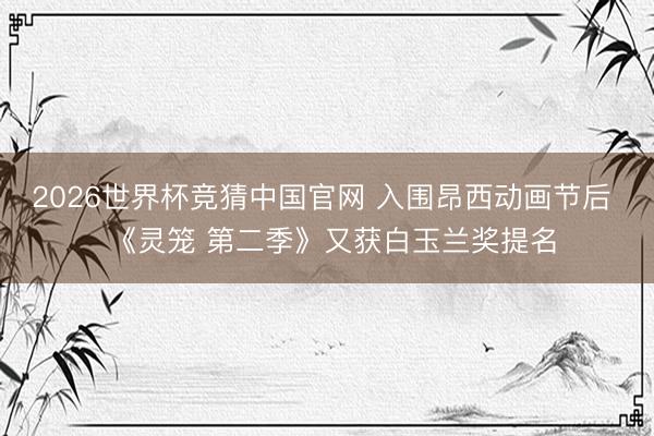 2026世界杯竞猜中国官网 入围昂西动画节后  《灵笼 第二季》又获白玉兰奖提名