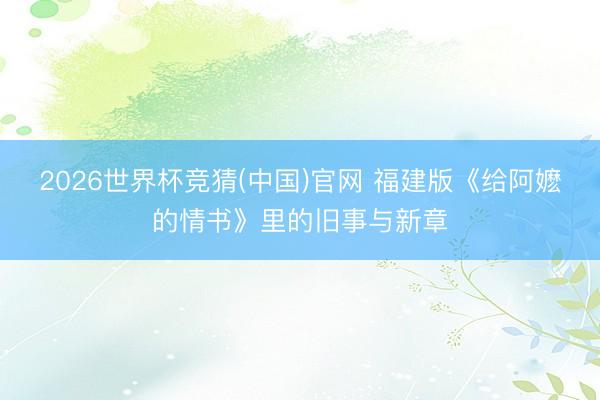 2026世界杯竞猜(中国)官网 福建版《给阿嬷的情书》里的旧事与新章