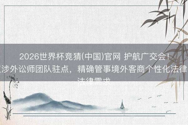 2026世界杯竞猜(中国)官网 护航广交会！河汉涉外讼师团队驻点，精确管事境外客商个性化法律需求