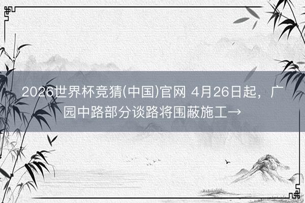 2026世界杯竞猜(中国)官网 4月26日起,广园中路部分谈路将围蔽施工→