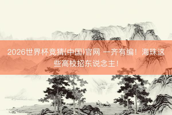 2026世界杯竞猜(中国)官网 一齐有编!海珠这些高校招东说念主!