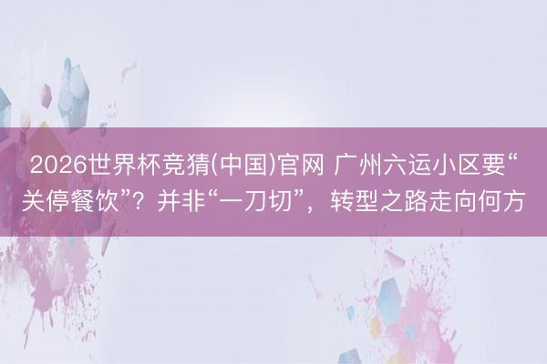 2026世界杯竞猜(中国)官网 广州六运小区要“关停餐饮”?并非“一刀切”,转型之路走向何方