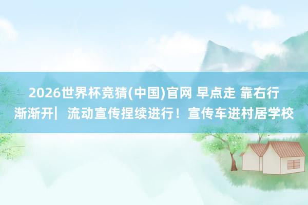 2026世界杯竞猜(中国)官网 早点走 靠右行 渐渐开︳流动宣传捏续进行！宣传车进村居学校