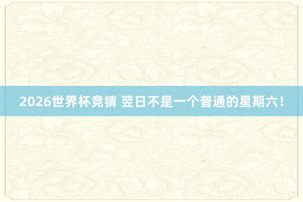 2026世界杯竞猜 翌日不是一个普通的星期六!