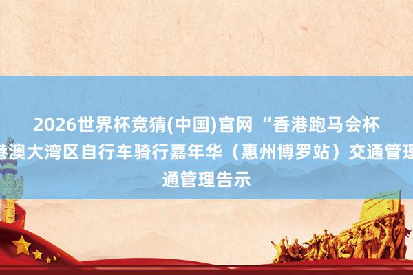 2026世界杯竞猜(中国)官网 “香港跑马会杯”粤港澳大湾区自行车骑行嘉年华（惠州博罗站）交通管理告示