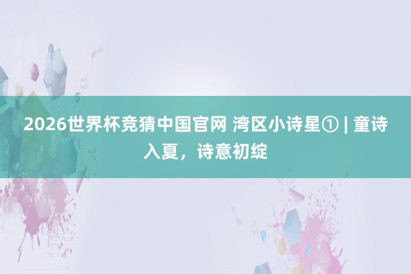 2026世界杯竞猜中国官网 湾区小诗星① | 童诗入夏，诗意初绽