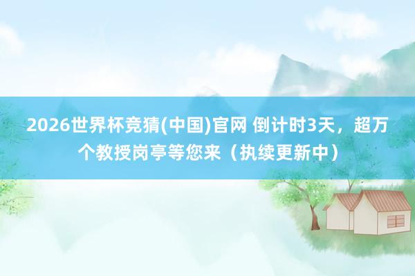 2026世界杯竞猜(中国)官网 倒计时3天,超万个教授岗亭等您来(执续更新中)