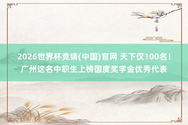 2026世界杯竞猜(中国)官网 天下仅100名！广州这名中职生上榜国度奖学金优秀代表