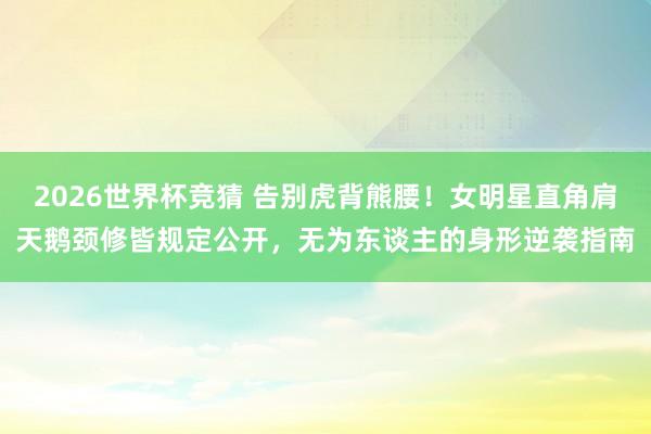 2026世界杯竞猜 告别虎背熊腰！女明星直角肩天鹅颈修皆规定公开，无为东谈主的身形逆袭指南