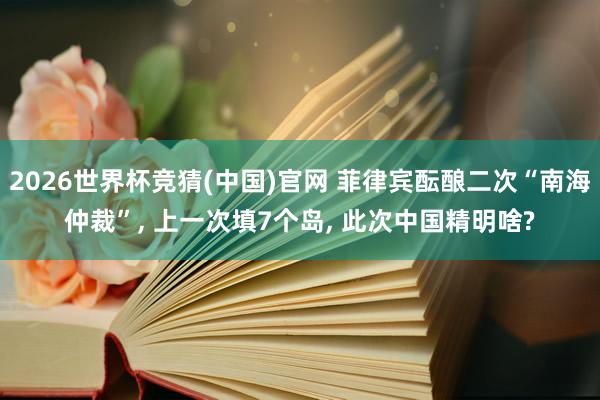 2026世界杯竞猜(中国)官网 菲律宾酝酿二次“南海仲裁”， 上一次填7个岛， 此次中国精明啥?