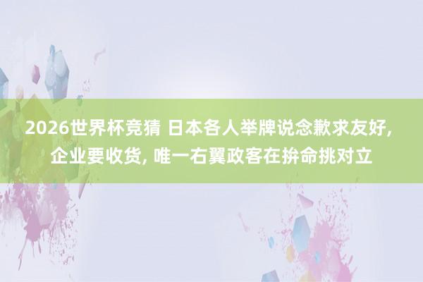 2026世界杯竞猜 日本各人举牌说念歉求友好， 企业要收货， 唯一右翼政客在拚命挑对立