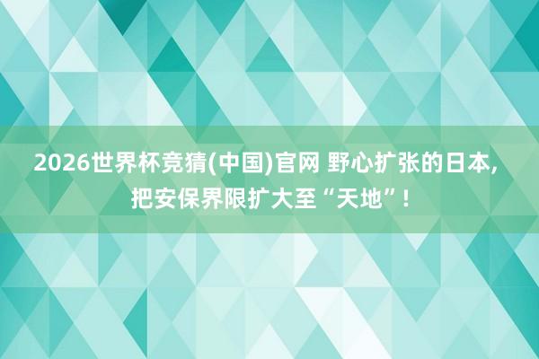 2026世界杯竞猜(中国)官网 野心扩张的日本， 把安保界限扩大至“天地”!
