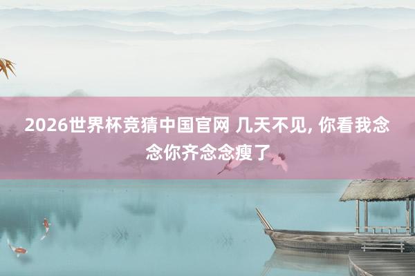 2026世界杯竞猜中国官网 几天不见， 你看我念念你齐念念瘦了