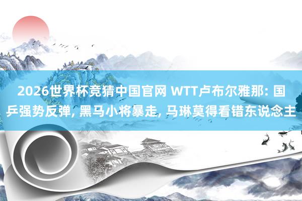2026世界杯竞猜中国官网 WTT卢布尔雅那: 国乒强势反弹， 黑马小将暴走， 马琳莫得看错东说念主