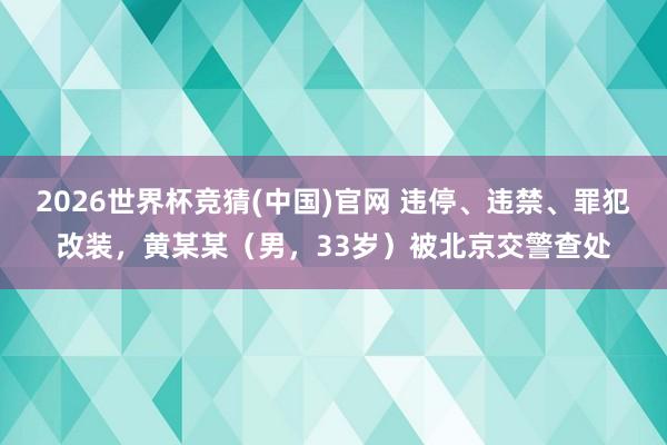 2026世界杯竞猜(中国)官网 违停、违禁、罪犯改装，黄某某（男，33岁）被北京交警查处